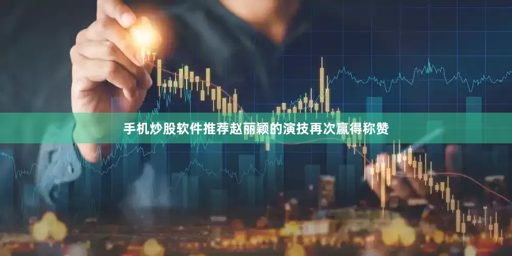 手机炒股软件推荐赵丽颖的演技再次赢得称赞