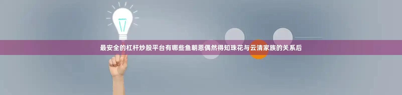 最安全的杠杆炒股平台有哪些鱼朝恩偶然得知珠花与云清家族的关系后