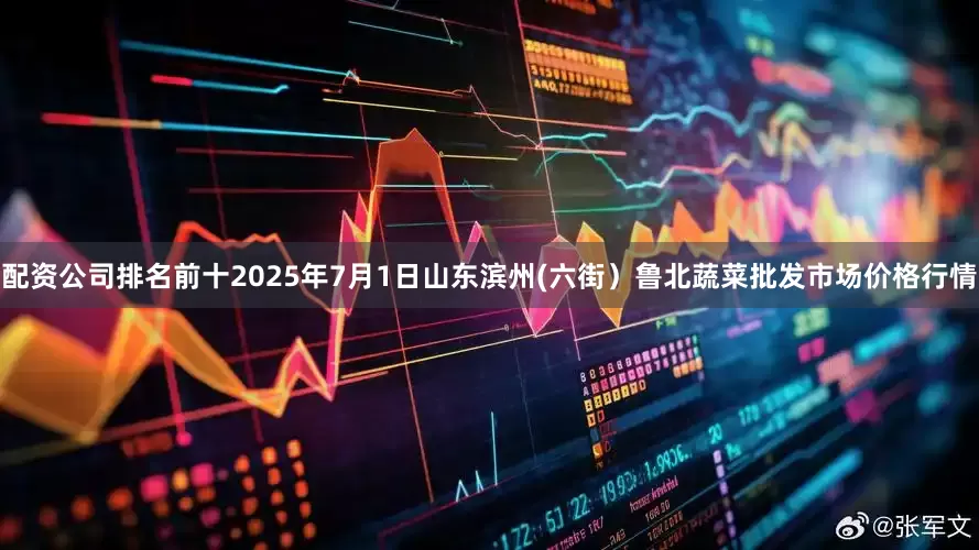 配资公司排名前十2025年7月1日山东滨州(六街）鲁北蔬菜批发市场价格行情