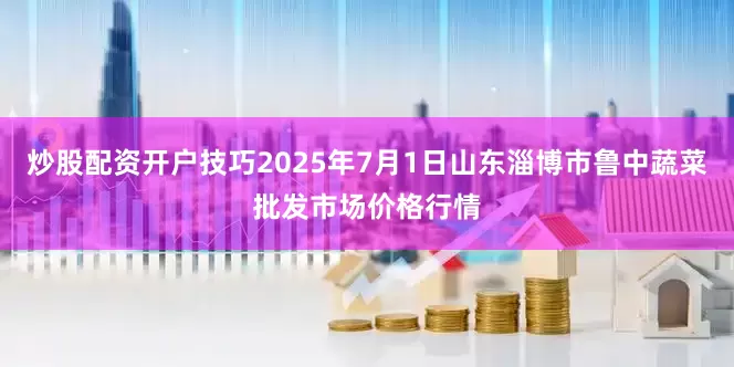 炒股配资开户技巧2025年7月1日山东淄博市鲁中蔬菜批发市场价格行情